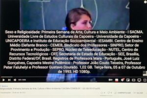 Sexo e Religiosidade: Primeira Semana de Arte, Cultura e Meio Ambiente - I SACMA. Universidade Livre de Estudos Culturais da Capoeira - Universidade da Capoeira - UNICAPOEIRA e Instituto de Educação Socioambiental - IESAMBI. Centro de Ensino Médio Elefante Branco - CEMEB, Sindicato dos Professores - SINPRO, Setor de Provimento e Produção - SEPRO, Núcleo de Teleeducação - NUTEL, Centro de Recursos Tecnológicos - CRT, Secretaria de Estado de Educação - SEE, Brasília, Distrito Federal/DF, Brasil. Registros de Professora Mara - Português, José Luiz Gonçalves, Capoeira Mestre Polêmico - Professor João Couto Teixeira, Professor Peter Faluhelyi e Professor Gustavo Dourado. 1,02 GB. Terça-feira, 05 a 07 de Outubro de 1993. HD 1080p.