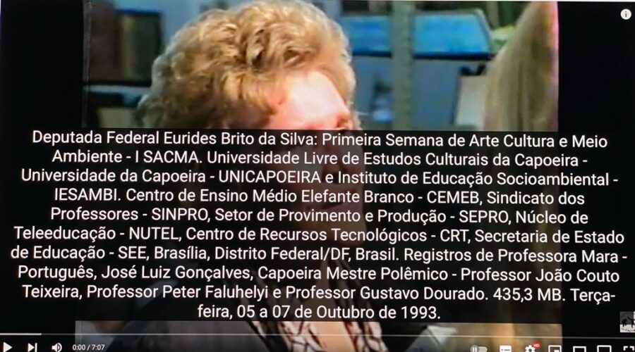 Deputada Federal Eurides Brito da Silva: Primeira Semana de Arte, Cultura e Meio Ambiente - I SACMA. Universidade Livre de Estudos Culturais da Capoeira - Universidade da Capoeira - UNICAPOEIRA e Instituto de Educação Socioambiental - IESAMBI. Centro de Ensino Médio Elefante Branco - CEMEB, Sindicato dos Professores - SINPRO, Setor de Provimento e Produção - SEPRO, Núcleo de Teleeducação - NUTEL, Centro de Recursos Tecnológicos - CRT, Secretaria de Estado de Educação - SEE, Brasília, Distrito Federal/DF, Brasil. Registros de Professora Mara - Português, José Luiz Gonçalves, Capoeira Mestre Polêmico - Professor João Couto Teixeira, Professor Peter Faluhelyi e Professor Gustavo Dourado. 435,3 MB. Terça-feira, 05 a 07 de Outubro de 1993.
