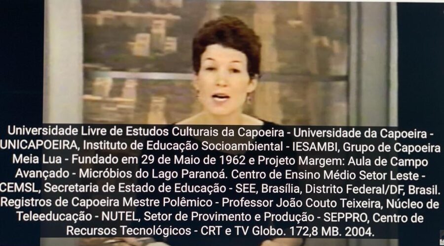 Universidade Livre de Estudos Culturais da Capoeira - Universidade da Capoeira - UNICAPOEIRA, Instituto de Educação Socioambiental - IESAMBI, Grupo de Capoeira Meia Lua - Fundado em 29 de Maio de 1962 e Projeto Margem: Aula de Campo Avançado - Micróbios do Lago Paranoá. Centro de Ensino Médio Setor Leste - CEMSL, Secretaria de Estado de Educação - SEE, Brasília, Distrito Federal/DF, Brasil. Registros de Capoeira Mestre Polêmico - Professor João Couto Teixeira, Núcleo de Teleeducação - NUTEL, Setor de Provimento e Produção - SEPPRO, Centro de Recursos Tecnológicos - CRT e TV Globo. 172,8 MB. 2004.