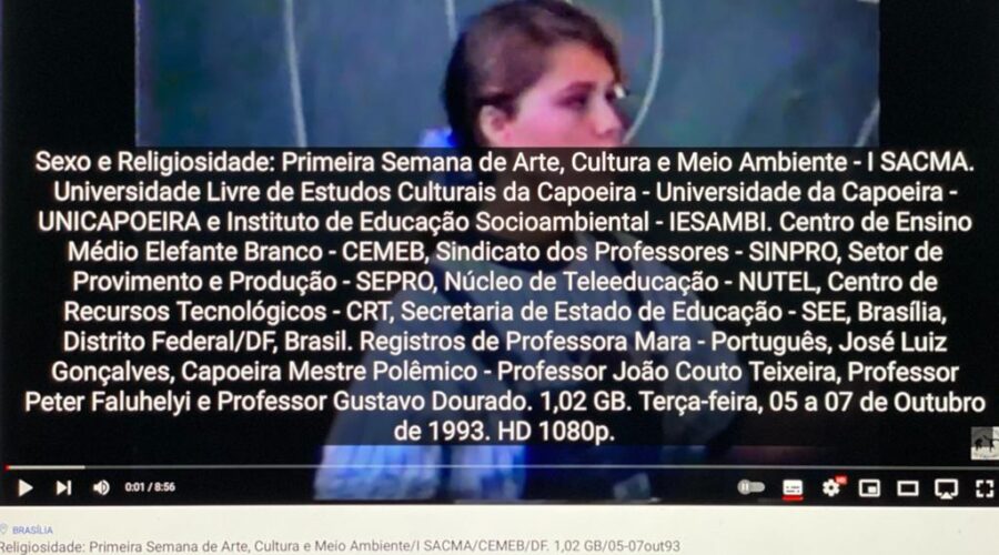 Sexo e Religiosidade: Primeira Semana de Arte, Cultura e Meio Ambiente - I SACMA. Universidade Livre de Estudos Culturais da Capoeira - Universidade da Capoeira - UNICAPOEIRA e Instituto de Educação Socioambiental - IESAMBI. Centro de Ensino Médio Elefante Branco - CEMEB, Sindicato dos Professores - SINPRO, Setor de Provimento e Produção - SEPRO, Núcleo de Teleeducação - NUTEL, Centro de Recursos Tecnológicos - CRT, Secretaria de Estado de Educação - SEE, Brasília, Distrito Federal/DF, Brasil. Registros de Professora Mara - Português, José Luiz Gonçalves, Capoeira Mestre Polêmico - Professor João Couto Teixeira, Professor Peter Faluhelyi e Professor Gustavo Dourado. 1,02 GB. Terça-feira, 05 a 07 de Outubro de 1993. HD 1080p.