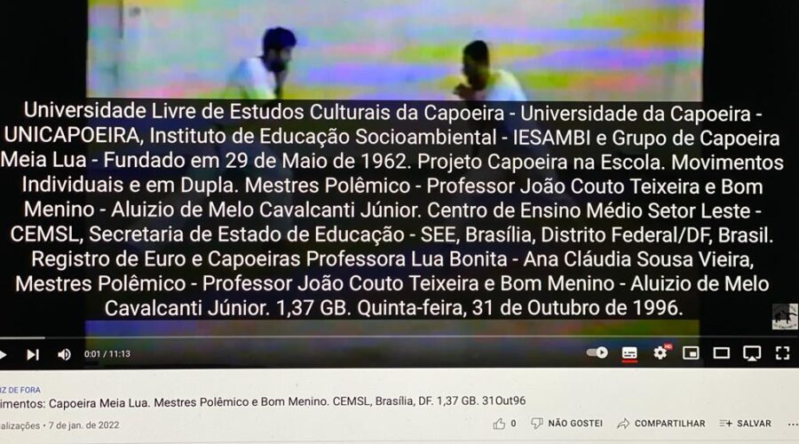 Universidade Livre de Estudos Culturais da Capoeira - Universidade da Capoeira - UNICAPOEIRA, Instituto de Educação Socioambiental - IESAMBI e Grupo de Capoeira Meia Lua - Fundado em 29 de Maio de 1962. Projeto Capoeira na Escola. Movimentos Individuais e em Dupla. Mestres Polêmico - Professor João Couto Teixeira e Bom Menino - Aluizio de Melo Cavalcanti Júnior. Centro de Ensino Médio Setor Leste - CEMSL, Secretaria de Estado de Educação - SEE, Brasília, Distrito Federal/DF, Brasil. Registro de Euro e Capoeiras Professora Lua Bonita - Ana Cláudia Sousa Vieira, Mestres Polêmico - Professor João Couto Teixeira e Bom Menino - Aluizio de Melo Cavalcanti Júnior. 1,37 GB. Quinta-feira, 31 de Outubro de 1996.